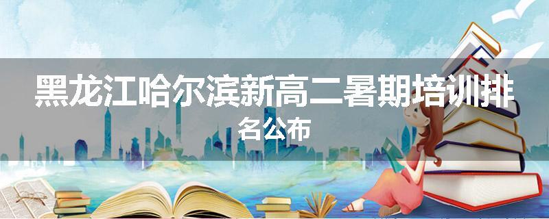 黑龙江哈尔滨新高二暑期培训排名公布
