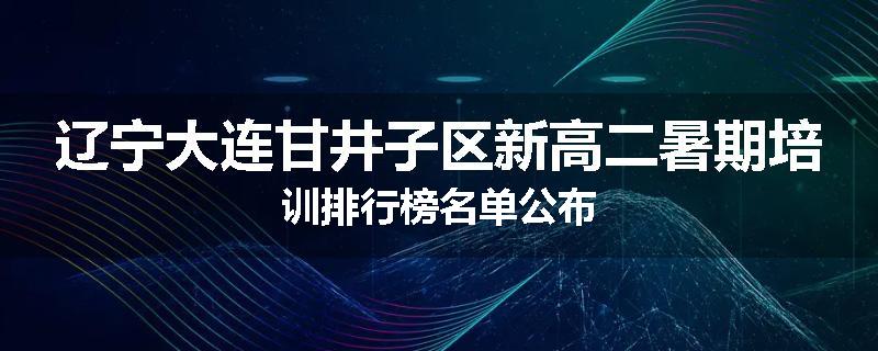 辽宁大连甘井子区新高二暑期培训排行榜名单公布