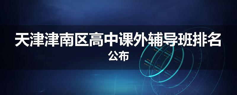 天津津南区高中课外辅导班排名公布