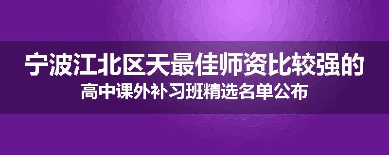 宁波江北区天最佳师资比较强的高中课外补习班精选名单公布