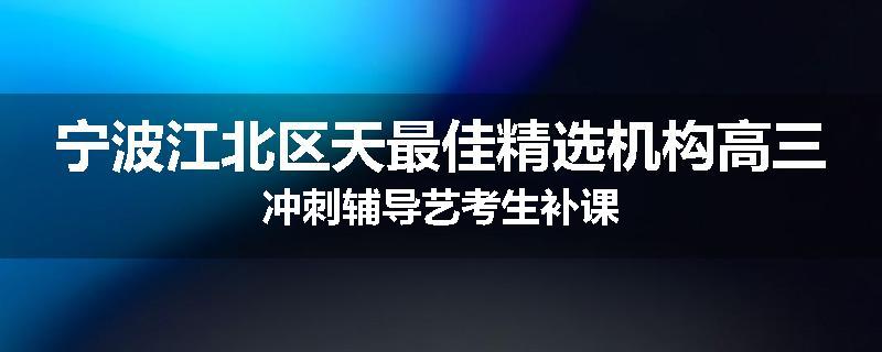 宁波江北区天最佳精选机构高三冲刺辅导艺考生补课