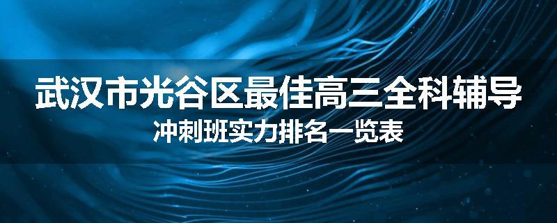 武汉市光谷区最佳高三全科辅导冲刺班实力排名一览表