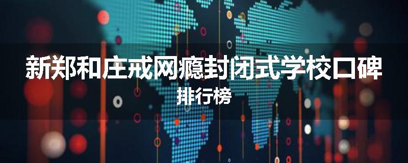 新郑和庄戒网瘾封闭式学校口碑排行榜