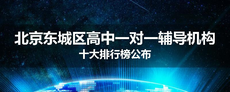 北京东城区高中一对一辅导机构十大排行榜公布
