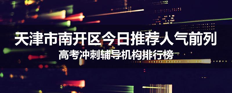 天津市南开区今日推荐人气前列高考冲刺辅导机构排行榜