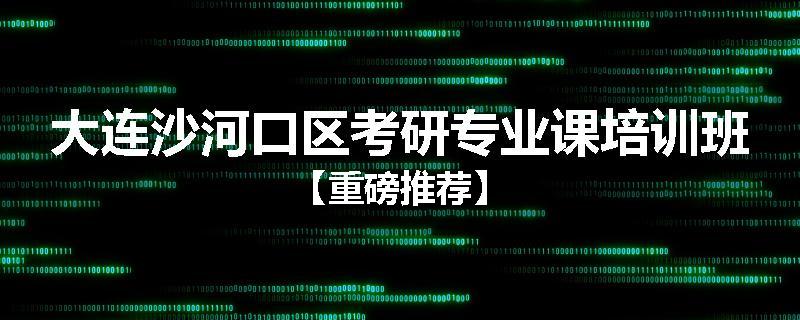 大连沙河口区考研专业课培训班【重磅推荐】