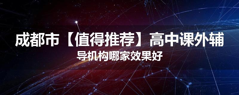 成都市【值得推荐】高中课外辅导机构哪家效果好