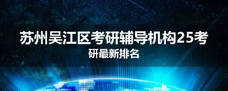 苏州吴江区考研辅导机构25考研最新排名