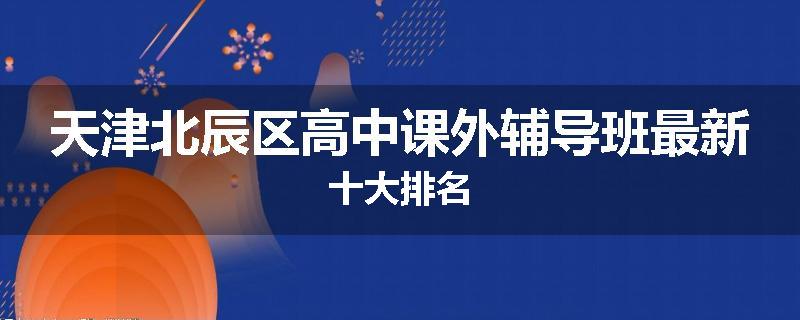 天津北辰区高中课外辅导班最新十大排名