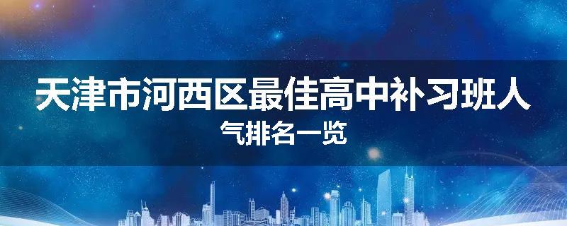 天津市河西区最佳高中补习班人气排名一览