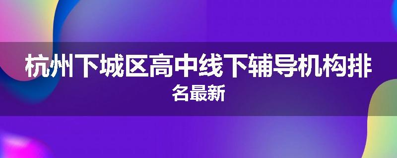 杭州下城区高中线下辅导机构排名最新