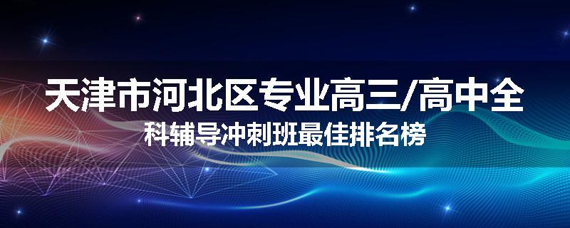 天津市河北区专业高三/高中全科辅导冲刺班最佳排名榜