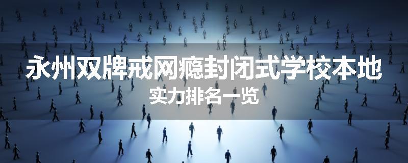 永州双牌戒网瘾封闭式学校本地实力排名一览