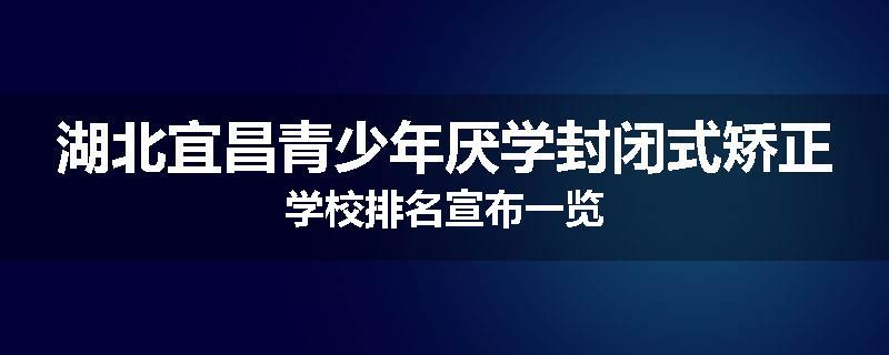湖北宜昌青少年厌学封闭式矫正学校排名宣布一览