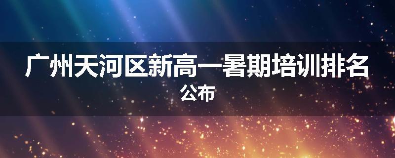 广州天河区新高一暑期培训排名公布
