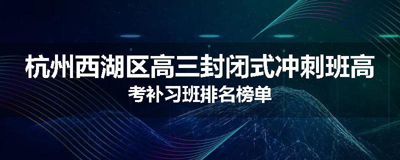 杭州西湖区高三封闭式冲刺班高考补习班排名榜单