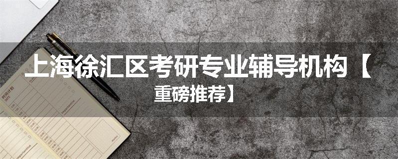 上海徐汇区考研专业辅导机构【重磅推荐】