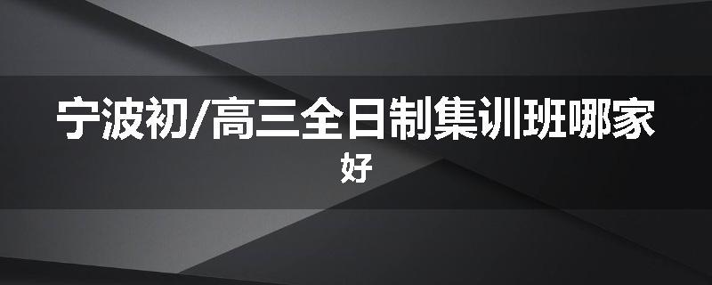 宁波初/高三全日制集训班哪家好