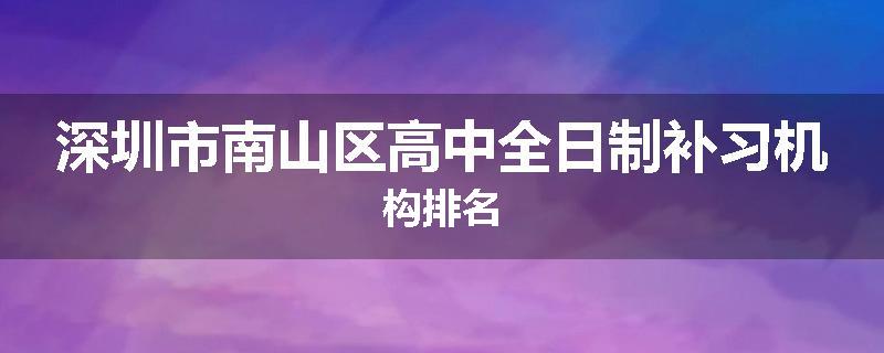 深圳市南山区高中全日制补习机构排名
