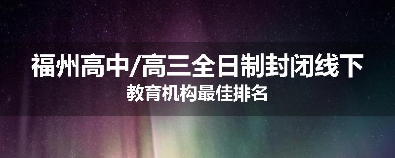 福州高中/高三全日制封闭线下教育机构最佳排名