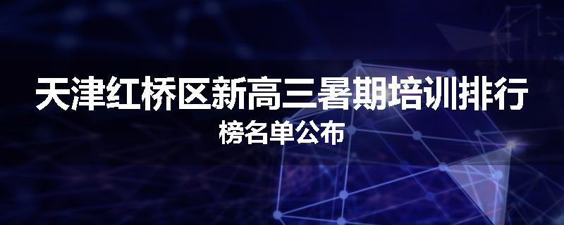 天津红桥区新高三暑期培训排行榜名单公布