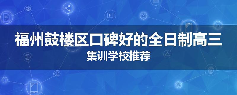 福州鼓楼区口碑好的全日制高三集训学校推荐