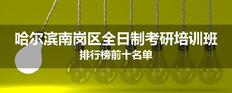 哈尔滨南岗区全日制考研培训班排行榜前十名单