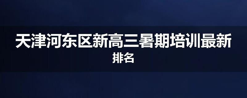 天津河东区新高三暑期培训最新排名