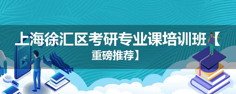 上海徐汇区考研专业课培训班【重磅推荐】
