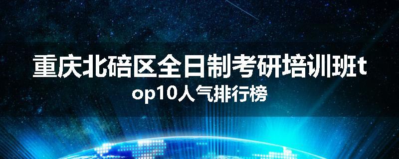 重庆北碚区全日制考研培训班top10人气排行榜