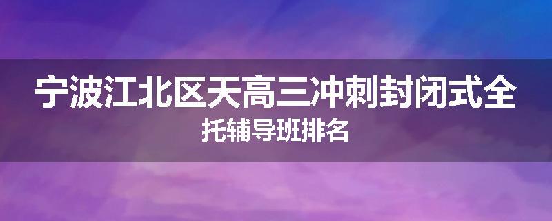宁波江北区天高三冲刺封闭式全托辅导班排名