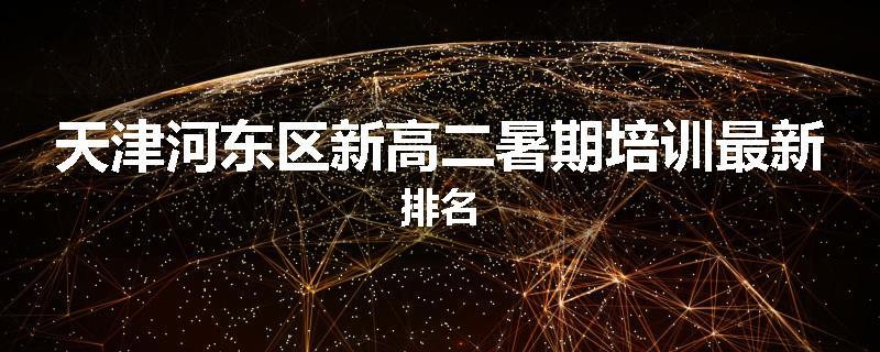 天津河东区新高二暑期培训最新排名