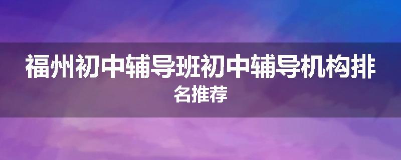 福州初中辅导班初中辅导机构排名推荐