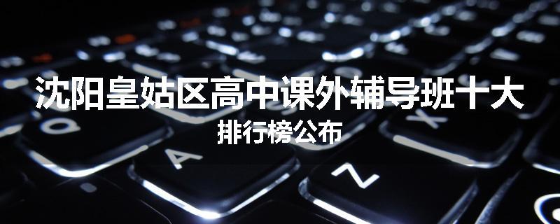 沈阳皇姑区高中课外辅导班十大排行榜公布