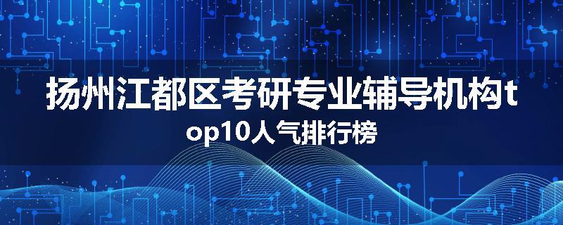 扬州江都区考研专业辅导机构top10人气排行榜