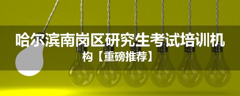 哈尔滨南岗区研究生考试培训机构【重磅推荐】