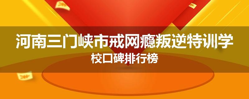 河南三门峡市戒网瘾叛逆特训学校口碑排行榜