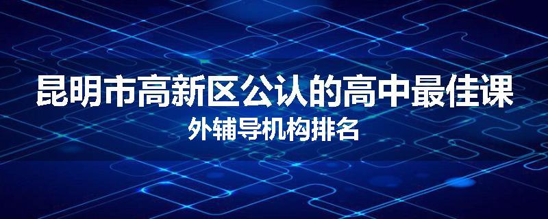 昆明市高新区公认的高中最佳课外辅导机构排名