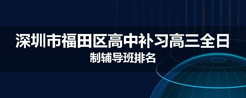 深圳市福田区高中补习高三全日制辅导班排名