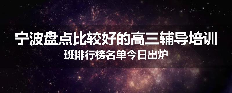 宁波盘点比较好的高三辅导培训班排行榜名单今日出炉