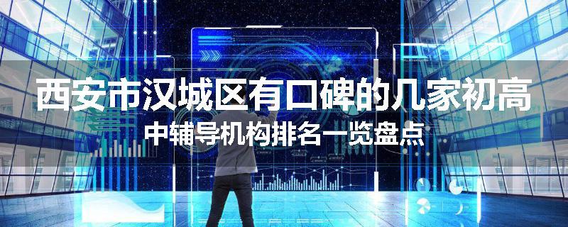 西安市汉城区有口碑的几家初高中辅导机构排名一览盘点