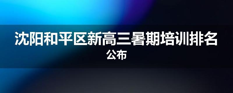 沈阳和平区新高三暑期培训排名公布