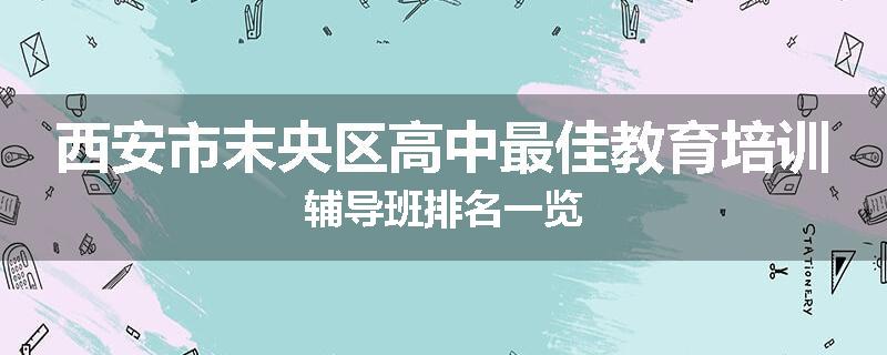西安市末央区高中最佳教育培训辅导班排名一览
