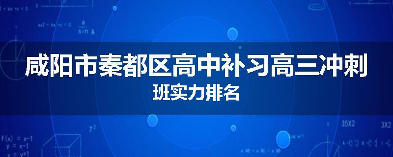 咸阳市秦都区高中补习高三冲刺班实力排名