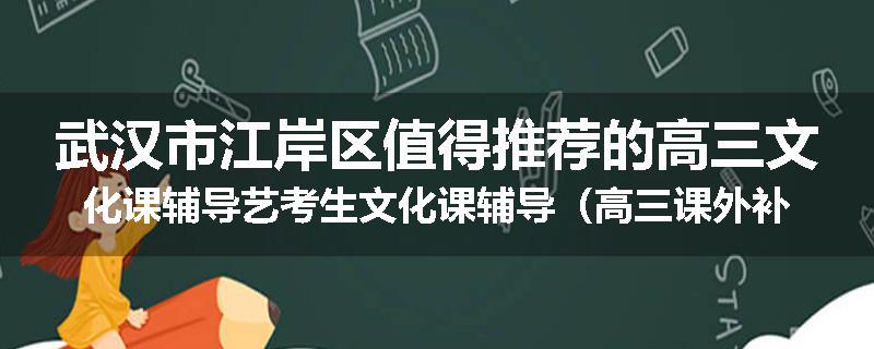 武汉市江岸区值得推荐的高三文化课辅导艺考生文化课辅导（高三课外补习班排名已更新）