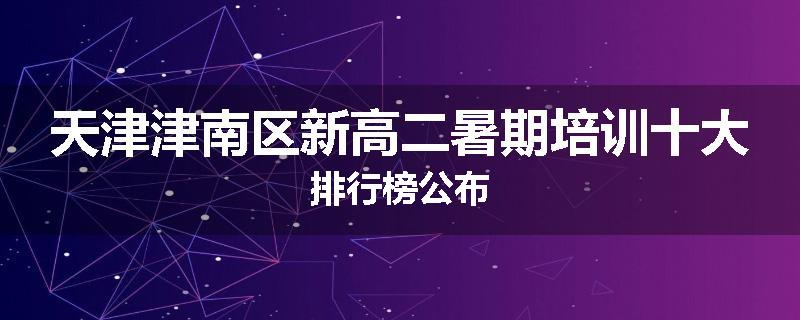 天津津南区新高二暑期培训十大排行榜公布