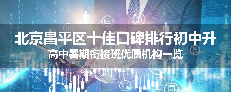 北京昌平区十佳口碑排行初中升高中暑期衔接班优质机构一览