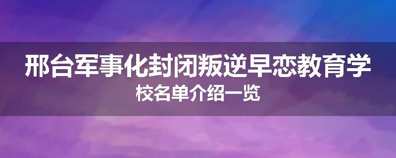 邢台军事化封闭叛逆早恋教育学校名单介绍一览
