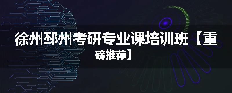 徐州邳州考研专业课培训班【重磅推荐】