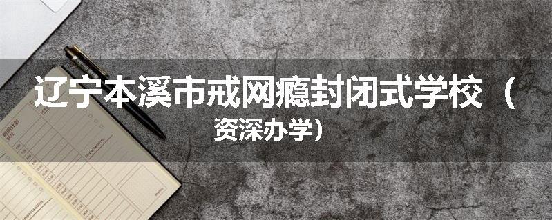 辽宁本溪市戒网瘾封闭式学校（资深办学）